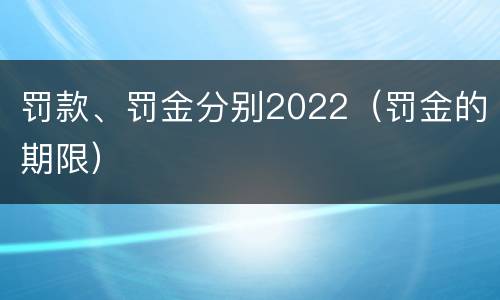 罚款、罚金分别2022（罚金的期限）
