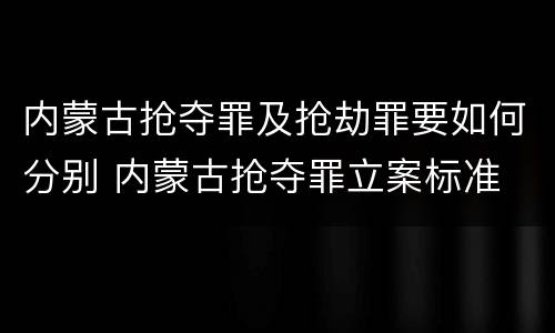 内蒙古抢夺罪及抢劫罪要如何分别 内蒙古抢夺罪立案标准