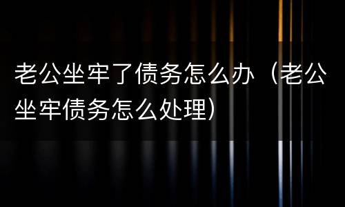老公坐牢了债务怎么办（老公坐牢债务怎么处理）