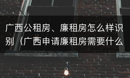 广西公租房、廉租房怎么样识别（广西申请廉租房需要什么条件和资料）