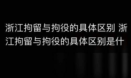 浙江拘留与拘役的具体区别 浙江拘留与拘役的具体区别是什么