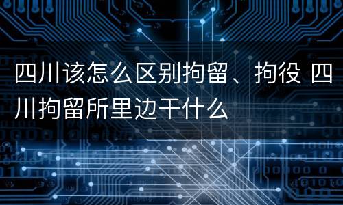 四川该怎么区别拘留、拘役 四川拘留所里边干什么
