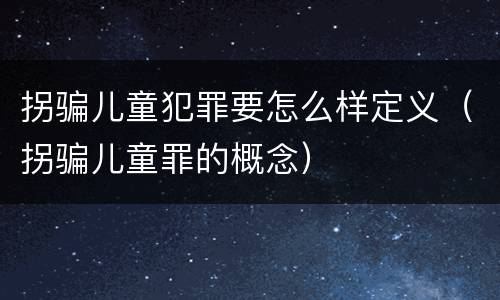 拐骗儿童犯罪要怎么样定义（拐骗儿童罪的概念）