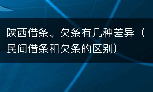 陕西借条、欠条有几种差异（民间借条和欠条的区别）
