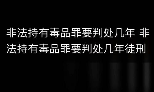 非法持有毒品罪要判处几年 非法持有毒品罪要判处几年徒刑