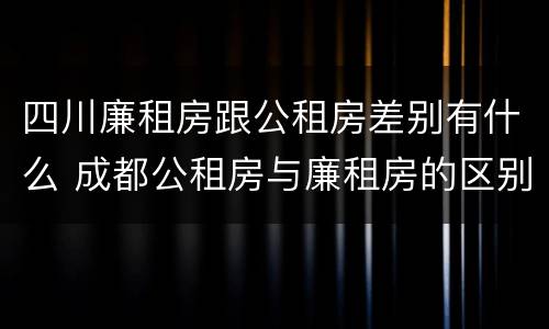 四川廉租房跟公租房差别有什么 成都公租房与廉租房的区别