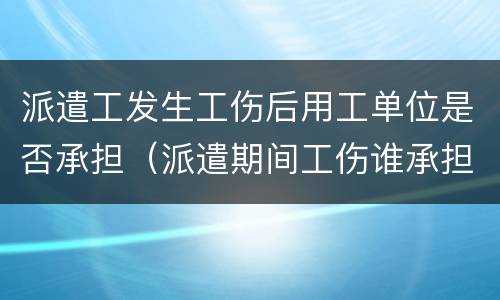 派遣工发生工伤后用工单位是否承担（派遣期间工伤谁承担）