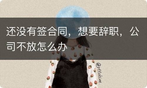还没有签合同，想要辞职，公司不放怎么办