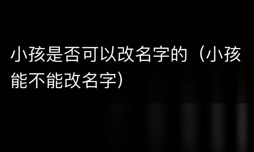 小孩是否可以改名字的（小孩能不能改名字）