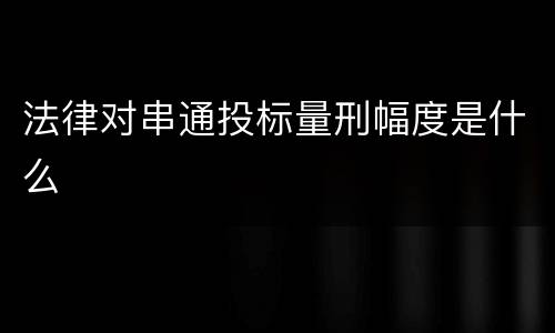 法律对串通投标量刑幅度是什么