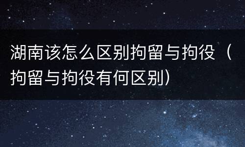 湖南该怎么区别拘留与拘役（拘留与拘役有何区别）