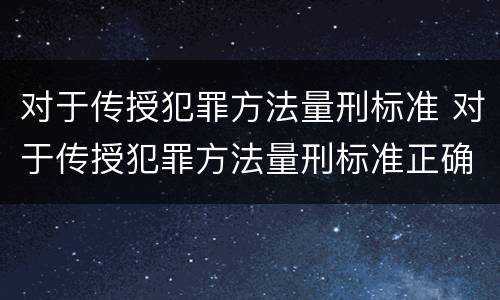 对于传授犯罪方法量刑标准 对于传授犯罪方法量刑标准正确的是