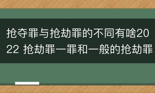 抢夺罪与抢劫罪的不同有啥2022 抢劫罪一罪和一般的抢劫罪