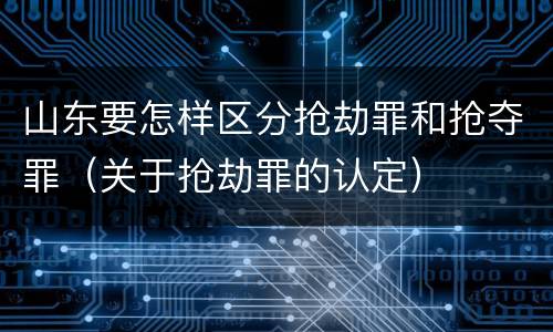山东要怎样区分抢劫罪和抢夺罪（关于抢劫罪的认定）