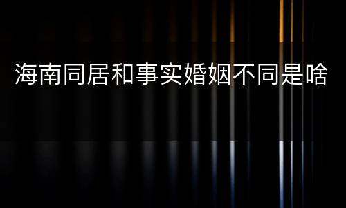海南同居和事实婚姻不同是啥
