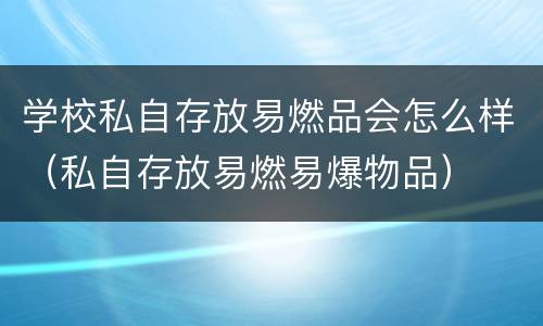 学校私自存放易燃品会怎么样（私自存放易燃易爆物品）