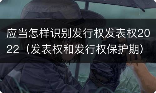 应当怎样识别发行权发表权2022（发表权和发行权保护期）