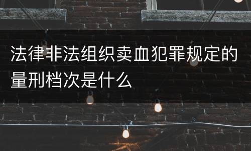 法律非法组织卖血犯罪规定的量刑档次是什么