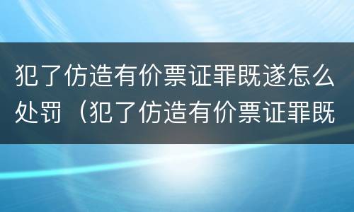 犯了仿造有价票证罪既遂怎么处罚（犯了仿造有价票证罪既遂怎么处罚）