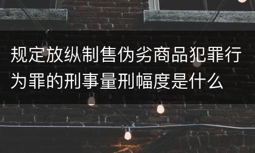 规定放纵制售伪劣商品犯罪行为罪的刑事量刑幅度是什么