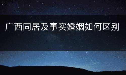 广西同居及事实婚姻如何区别