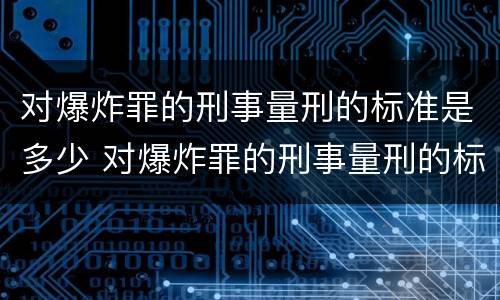 对爆炸罪的刑事量刑的标准是多少 对爆炸罪的刑事量刑的标准是多少年