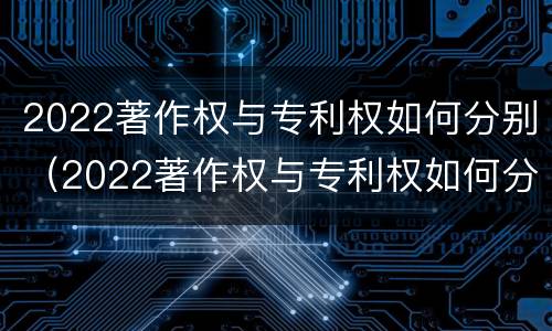 2022著作权与专利权如何分别（2022著作权与专利权如何分别认定）