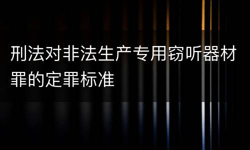 刑法对非法生产专用窃听器材罪的定罪标准