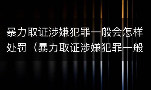 暴力取证涉嫌犯罪一般会怎样处罚（暴力取证涉嫌犯罪一般会怎样处罚呢）