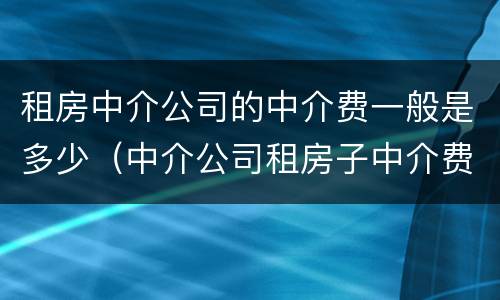 租房中介公司的中介费一般是多少（中介公司租房子中介费）
