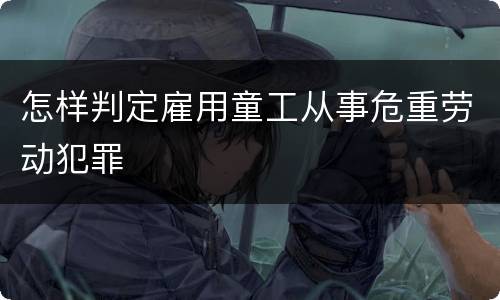 怎样判定雇用童工从事危重劳动犯罪