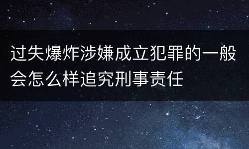 过失爆炸涉嫌成立犯罪的一般会怎么样追究刑事责任