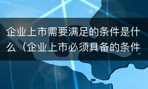 企业上市需要满足的条件是什么（企业上市必须具备的条件）