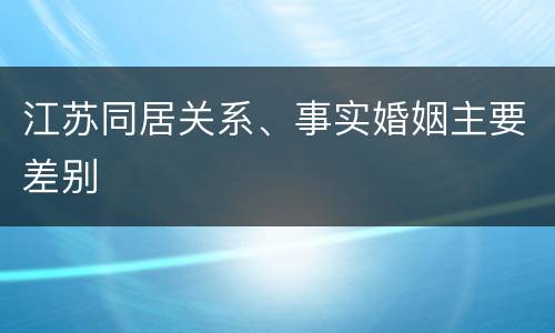 江苏同居关系、事实婚姻主要差别