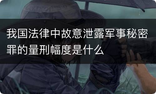 我国法律中故意泄露军事秘密罪的量刑幅度是什么