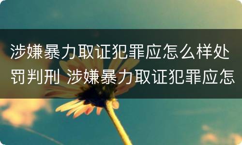 涉嫌暴力取证犯罪应怎么样处罚判刑 涉嫌暴力取证犯罪应怎么样处罚判刑吗