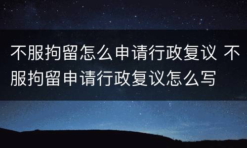 不服拘留怎么申请行政复议 不服拘留申请行政复议怎么写
