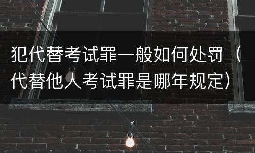 犯代替考试罪一般如何处罚（代替他人考试罪是哪年规定）