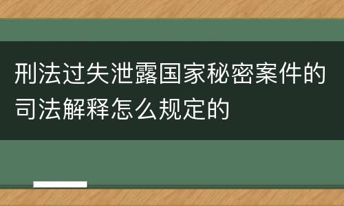 刑法过失泄露国家秘密案件的司法解释怎么规定的
