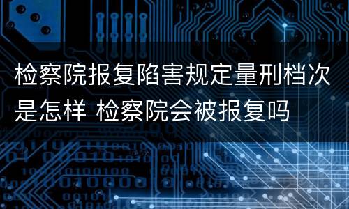 检察院报复陷害规定量刑档次是怎样 检察院会被报复吗