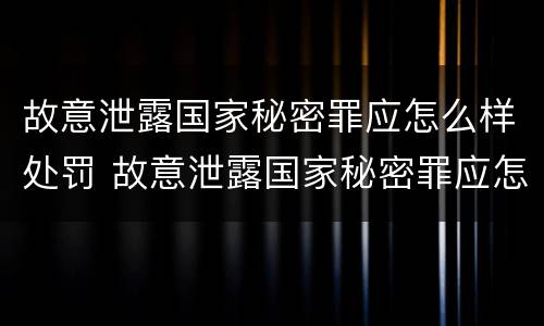 故意泄露国家秘密罪应怎么样处罚 故意泄露国家秘密罪应怎么样处罚呢