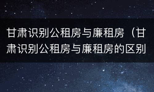 甘肃识别公租房与廉租房（甘肃识别公租房与廉租房的区别）