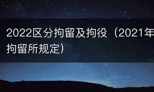 2022区分拘留及拘役（2021年拘留所规定）