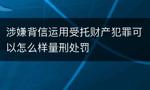 涉嫌背信运用受托财产犯罪可以怎么样量刑处罚