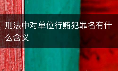 刑法中对单位行贿犯罪名有什么含义