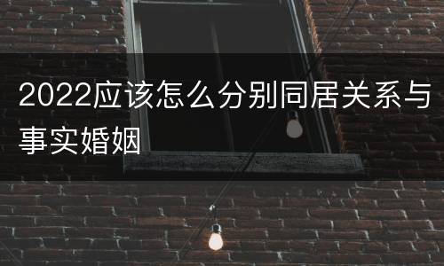 2022应该怎么分别同居关系与事实婚姻