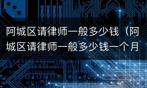 阿城区请律师一般多少钱（阿城区请律师一般多少钱一个月）