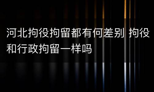 河北拘役拘留都有何差别 拘役和行政拘留一样吗