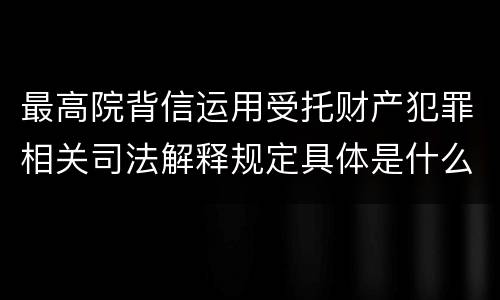最高院背信运用受托财产犯罪相关司法解释规定具体是什么内容