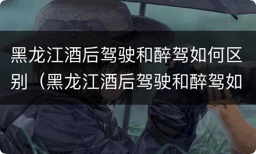黑龙江酒后驾驶和醉驾如何区别（黑龙江酒后驾驶和醉驾如何区别处罚）
